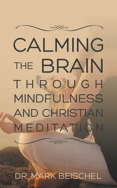 Calming the Brain Through Mindfulness and Christian Meditation - Dr. Mark Beischel