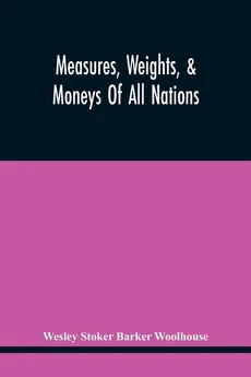 Measures, Weights, & Moneys Of All Nations, And An Analysis Of The Christian, Hebrew, And Mahometan Calendars - Barker Woolhouse Wesley Stoker