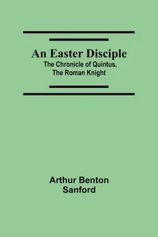 An Easter Disciple; The Chronicle Of Quintus, The Roman Knight - Sanford Arthur Benton