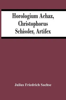 Horologium Achaz, Christophorus Schissler, Artifex - Sachse Julius Friedrich