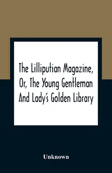 The Lilliputian Magazine, Or, The Young Gentleman And Lady'S Golden Library. Being An Attempt To Mend The World, To Render The Society Of Man More Amiable, And To Establish The Plainness, Simplicity, Virtue And Wisdom Of The Golden Age, So Much Celebrated - unknown