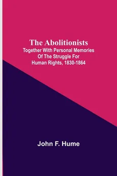 The Abolitionists; Together With Personal Memories Of The Struggle For Human Rights, 1830-1864 - F. Hume John