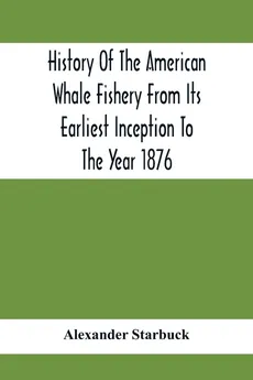 History Of The American Whale Fishery From Its Earliest Inception To The Year 1876 - Alexander Starbuck