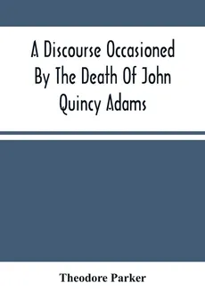 A Discourse Occasioned By The Death Of John Quincy Adams - Theodore Parker