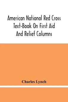 American National Red Cross Text-Book On First Aid And Relief Columns; A Manual Of Instruction; How To Prevent Accidents And What To Do For Injuries And Emergencies - Charles Lynch