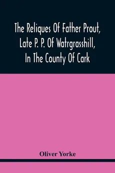 The Reliques Of Father Prout, Late P. P. Of Watrgrasshill, In The County Of Cark - Oliver Yorke