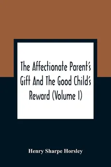 The Affectionate Parent'S Gift And The Good Child'S Reward - Horsley Henry Sharpe