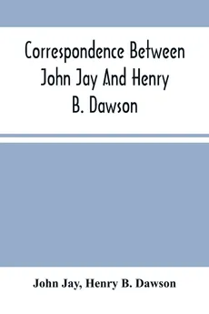 Correspondence Between John Jay And Henry B. Dawson, And Between James A. Hamilton And Henry B. Dawson, Concerning The Federalist - Jay John