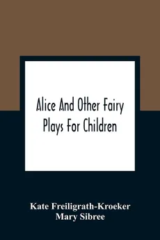 Alice And Other Fairy Plays For Children; With Eight Original Plates And Pour Picture-Initials - Kate Freiligrath-Kroeker