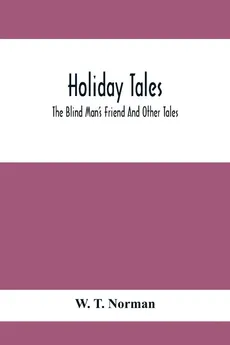 Holiday Tales; The Blind Man'S Friend And Other Tales - Norman W. T.