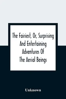 The Fairiest, Or, Surprising And Entertaining Adventures Of The Aerial Beings - unknown