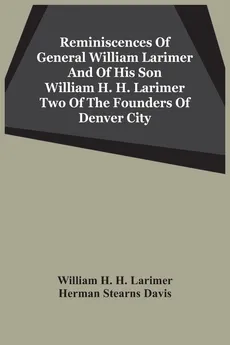 Reminiscences Of General William Larimer And Of His Son William H. H. Larimer Two Of The Founders Of Denver City - H. Larimer William H.