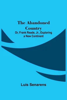 The Abandoned Country; or, Frank Reade, Jr., Exploring a New Continent. - Luis Senarens