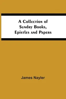 A Collection Of Sundry Books, Epistles And Papers - James Nayler