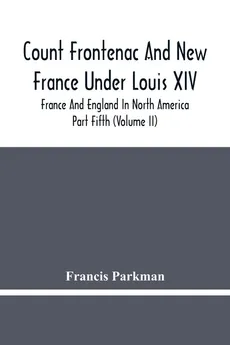 Count Frontenac And New France Under Louis Xiv; France And England In North America. Part Fifth (Volume Ii) - Parkman Francis