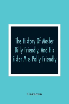 The History Of Master Billy Friendly, And His Sister Miss Polly Friendly - unknown