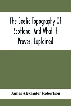 The Gaelic Topography Of Scotland, And What It Proves, Explained; With Much Historical, Antiquarian, And Descriptive Information - Robertson James Alexander