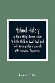 Natural History; Or, Uncle Philip'S Conversations With The Children About Tools And Trades Among Inferior Animals; With Numerous Engravings - Lambert Lilly