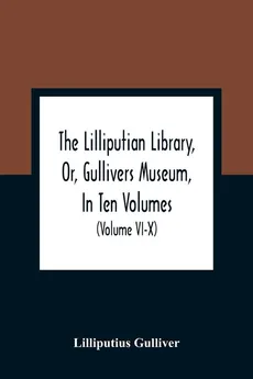 The Lilliputian Library, Or, Gullivers Museum, In Ten Volumes. Containing Lectures On Morality, Historical Pieces, Interesting Fables, Diverting Tales, Miraculous Voyages, Surprising Adventures, Remarkable Lives, Poetical Pieces, Comical Jokes, Useful Let - Lilliputius Gulliver