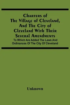 Charters Of The Village Of Cleveland, And The City Of Cleveland With Their Several Amendments; To Which Are Added The Laws And Ordinances Of The City Of Cleveland - unknown
