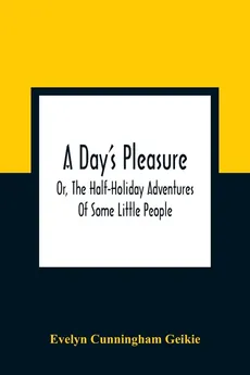 A Day'S Pleasure; Or, The Half-Holiday Adventures Of Some Little People - Geikie Evelyn Cunningham