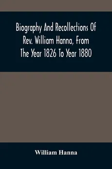 Biography And Recollections Of Rev. William Hanna, From The Year 1826 To Year 1880 - Hanna William