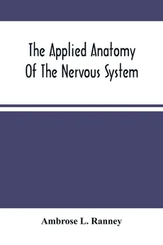 The Applied Anatomy Of The Nervous System, Being A Study Of This Portion Of The Human Body From A Standpoint Of Its General Interest And Practical Utility - Ranney Ambrose L.