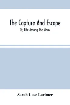 The Capture And Escape; Or, Life Among The Sioux - Larimer Sarah Luse