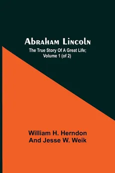 Abraham Lincoln; The True Story Of A Great Life; Volume 1 (Of 2) - Herndon And Jesse W. Weik William H.