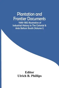Plantation And Frontier Documents; 1649-1863 Illustrative Of Industrial History In The Colonial & Ante Bellum South (Volume I)