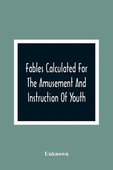 Fables Calculated For The Amusement And Instruction Of Youth; Originally Dedicated To A Young Prince, For Whose Improvement They Were Written - unknown