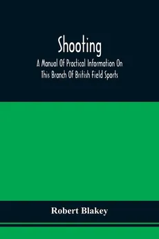 Shooting; A Manual Of Practical Information On This Branch Of British Field Sports - Robert Blakey