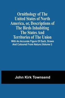Ornithology Of The United States Of North America, Or, Descriptions Of The Birds Inhabiting The States And Territories Of The Union - John Kirk Townsend