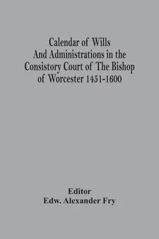 Calendar Of Wills And Administrations In The Consistory Court Of The Bishop Of Worcester 1451-1600