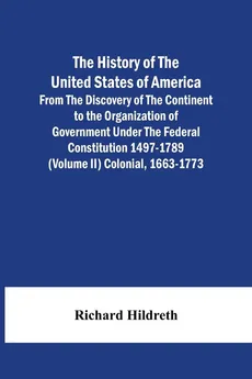 The History Of The United States Of America From The Discovery Of The Continent To The Organization Of Government Under The Federal Constitution 1497-1789 (Volume Ii) Colonial, 1663-1773 - Richard Hildreth
