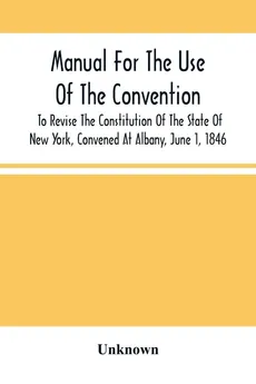 Manual For The Use Of The Convention To Revise The Constitution Of The State Of New York, Convened At Albany, June 1, 1846. Prepared Pursuant To Order Of The Convention, By The Secretaries, Under Supervision Of A Select Committee - unknown