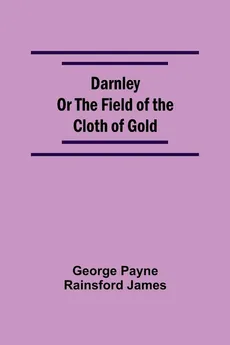 Darnley Or The Field Of The Cloth Of Gold - Payne Rainsford James George