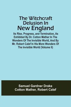 The Witchcraft Delusion In New England; Its Rise, Progress, And Termination, As Exhibited By Dr. Cotton Mather In The Wonders Of The Invisible World, And By Mr. Robert Calef In His More Wonders Of The Invisible World (Volume Ii) - Drake Samuel Gardner