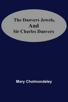 The Danvers Jewels, And Sir Charles Danvers - Cholmondeley Mary