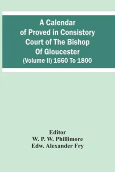 A Calendar Of Proved In Consistory Court Of The Bishop Of Gloucester (Volume Ii) 1660 To 1800 - Fry Edw. Alexander