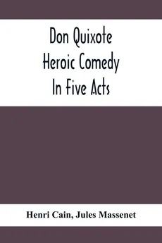 Don Quixote; Heroic Comedy In Five Acts - Henri Cain