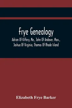 Frye Genealogy; Adrian Of Kittery, Me., John Of Andover, Mass., Joshua Of Virginia, Thomas Of Rhode Island - Barker Elizabeth Frye