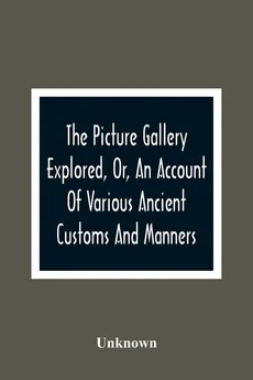 The Picture Gallery Explored, Or, An Account Of Various Ancient Customs And Manners - unknown
