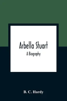 Arbella Stuart ; A Biography - Hardy B. C.