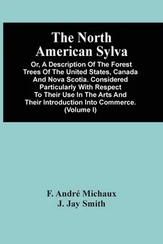The North American Sylva; Or, A Description Of The Forest Trees Of The United States, Canada And Nova Scotia. Considered Particularly With Respect To Their Use In The Arts And Their Introduction Into Commerce. To Which Is Added A Description Of The Most U - Michaux F. André