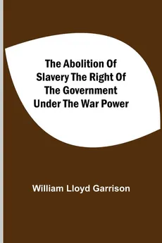 The Abolition Of Slavery The Right Of The Government Under The War Power - Garrison William Lloyd