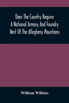 Does The Country Require A National Armory And Foundry West Of The Allegheny Mountains ; If It Does, Where Should They Be Located? - William Wilkins