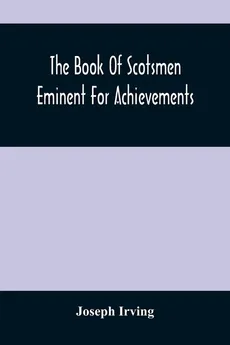 The Book Of Scotsmen Eminent For Achievements - Joseph Irving