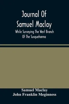 Journal Of Samuel Maclay, While Surveying The West Branch Of The Susquehanna, The Sinnemahoning And The Allegheny Rivers, In 1790 - Samuel Maclay