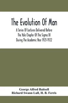 The Evolution Of Man; A Series Of Lectures Delivered Before The Yale Chapter Of The Sigma Xi During The Academic Year 1921-1922 - Baitsell George Alfred